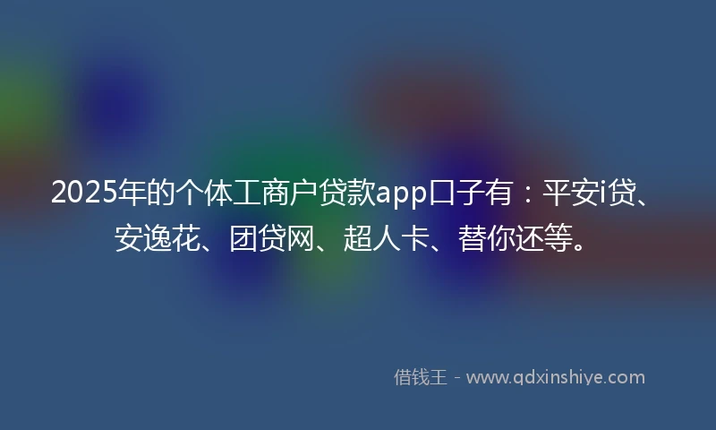2025年的个体工商户贷款app口子有：平安i贷、安逸花、团贷网、超人卡、替你还等。