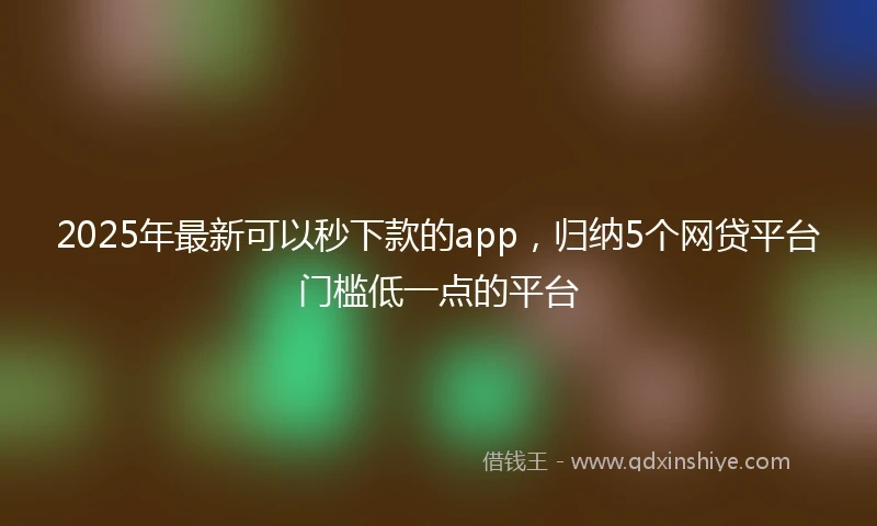 2025年最新可以秒下款的app，归纳5个网贷平台门槛低一点的平台