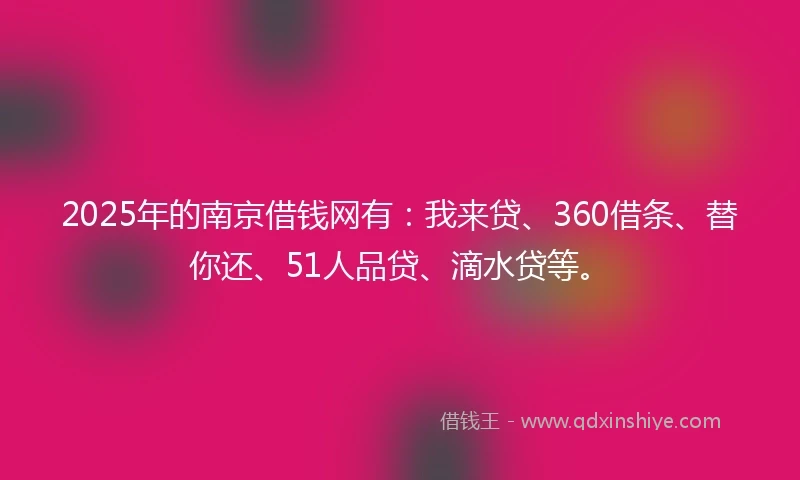 2025年的南京借钱网有：我来贷、360借条、替你还、51人品贷、滴水贷等。