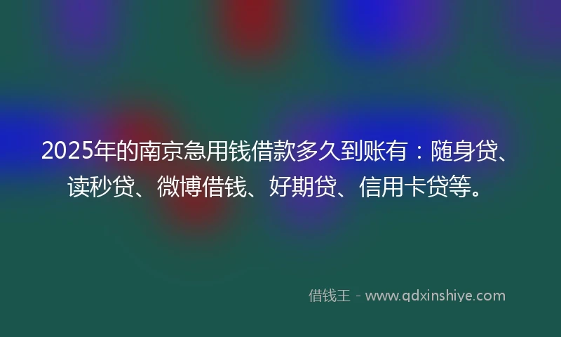 2025年的南京急用钱借款多久到账有：随身贷、读秒贷、微博借钱、好期贷、信用卡贷等。