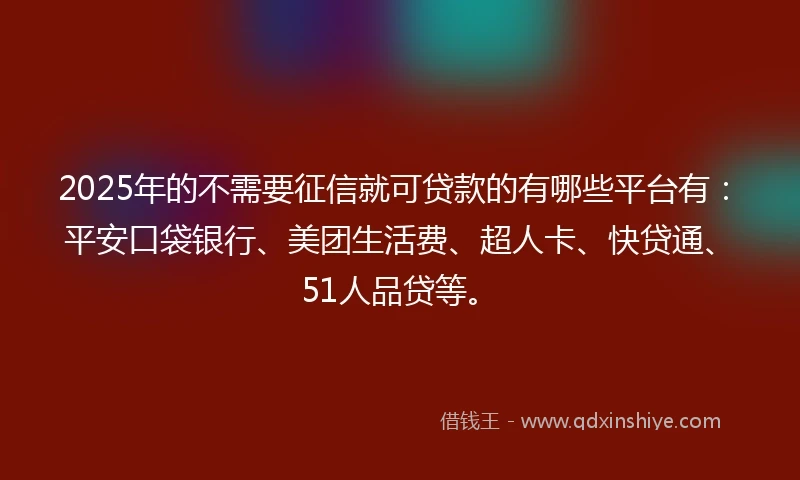 2025年的不需要征信就可贷款的有哪些平台有：平安口袋银行、美团生活费、超人卡、快贷通、51人品贷等。