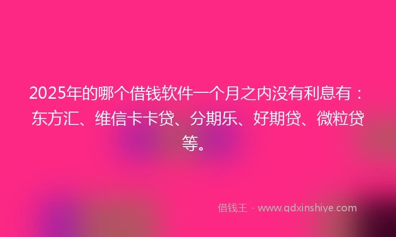 2025年的哪个借钱软件一个月之内没有利息有：东方汇、维信卡卡贷、分期乐、好期贷、微粒贷等。