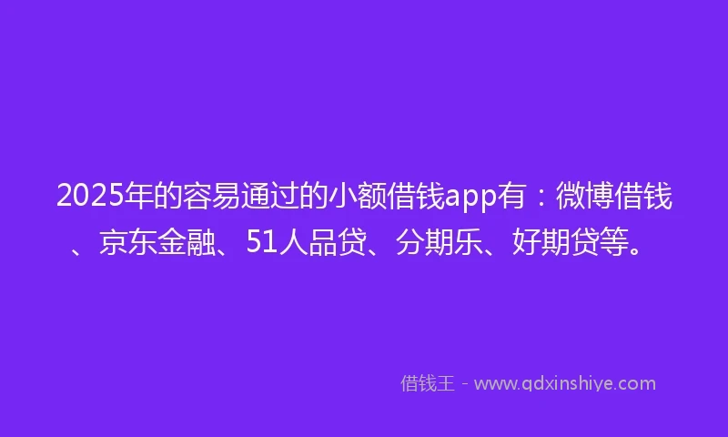2025年的容易通过的小额借钱app有：微博借钱、京东金融、51人品贷、分期乐、好期贷等。