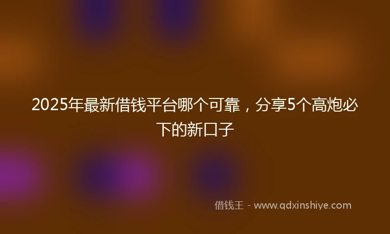 2025年最新借钱平台哪个可靠，分享5个高炮必下的新口子