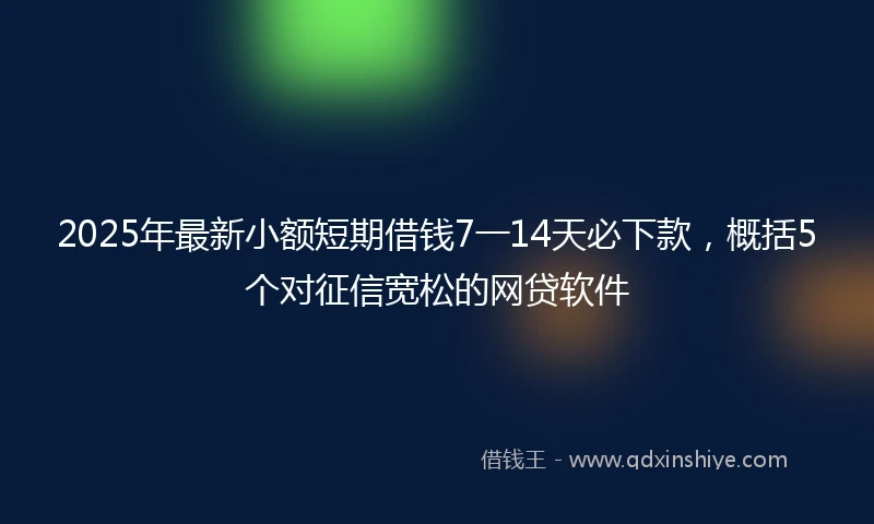 2025年最新小额短期借钱7一14天必下款，概括5个对征信宽松的网贷软件