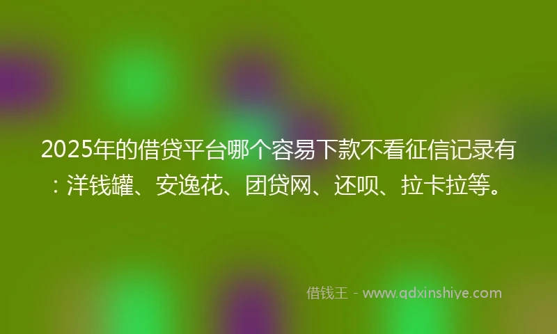 2025年的借贷平台哪个容易下款不看征信记录有：洋钱罐、安逸花、团贷网、还呗、拉卡拉等。