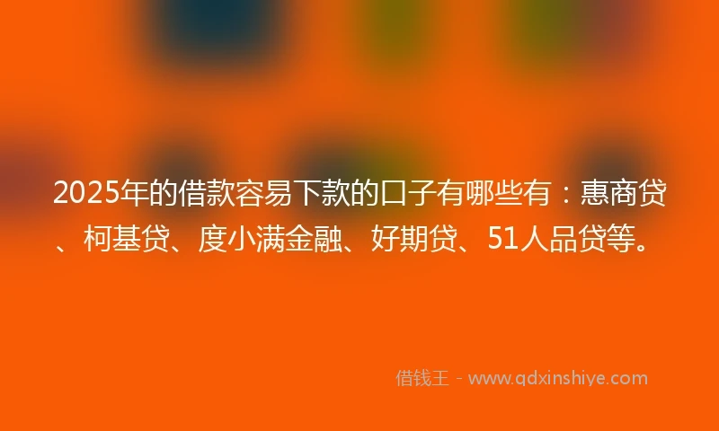 2025年的借款容易下款的口子有哪些有：惠商贷、柯基贷、度小满金融、好期贷、51人品贷等。