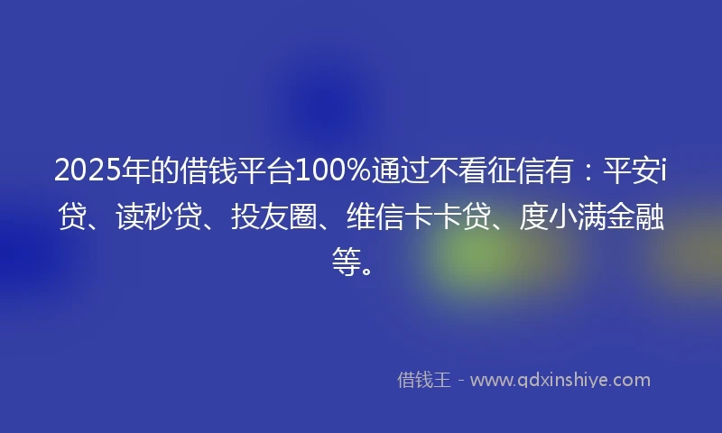 2025年的借钱平台100%通过不看征信有：平安i贷、读秒贷、投友圈、维信卡卡贷、度小满金融等。