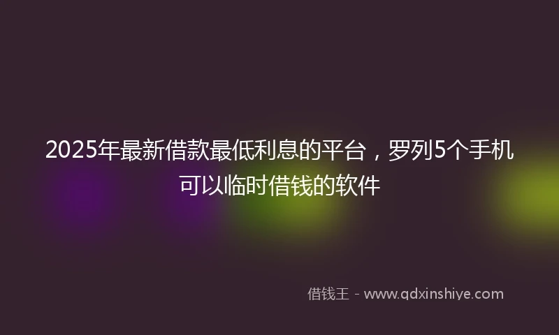 2025年最新借款最低利息的平台，罗列5个手机可以临时借钱的软件