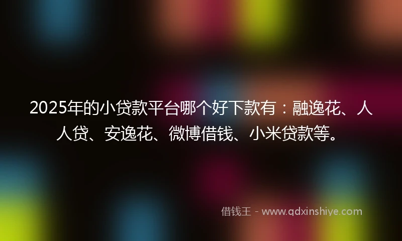 2025年的小贷款平台哪个好下款有：融逸花、人人贷、安逸花、微博借钱、小米贷款等。