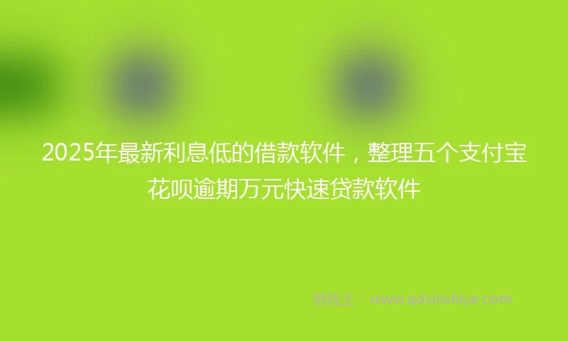 2025年最新利息低的借款软件，整理五个支付宝花呗逾期万元快速贷款软件