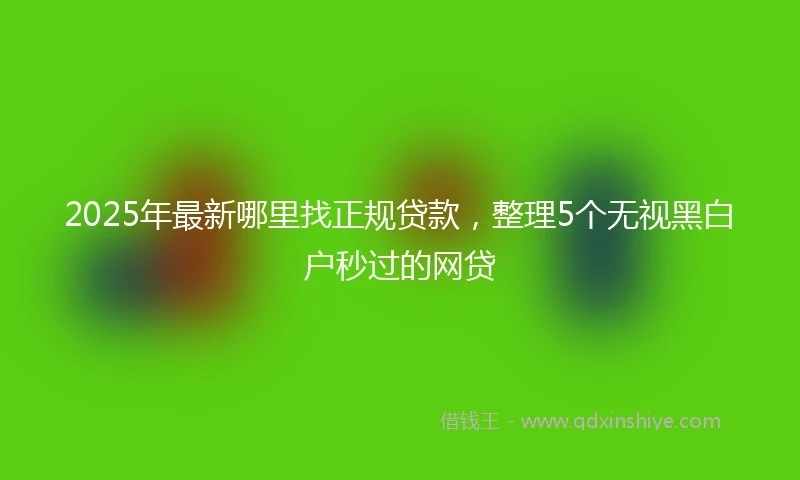 2025年最新哪里找正规贷款，整理5个无视黑白户秒过的网贷
