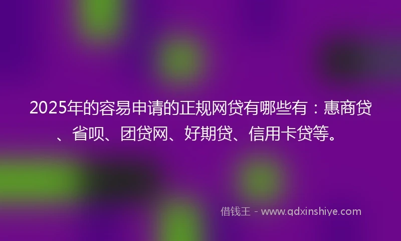 2025年的容易申请的正规网贷有哪些有：惠商贷、省呗、团贷网、好期贷、信用卡贷等。