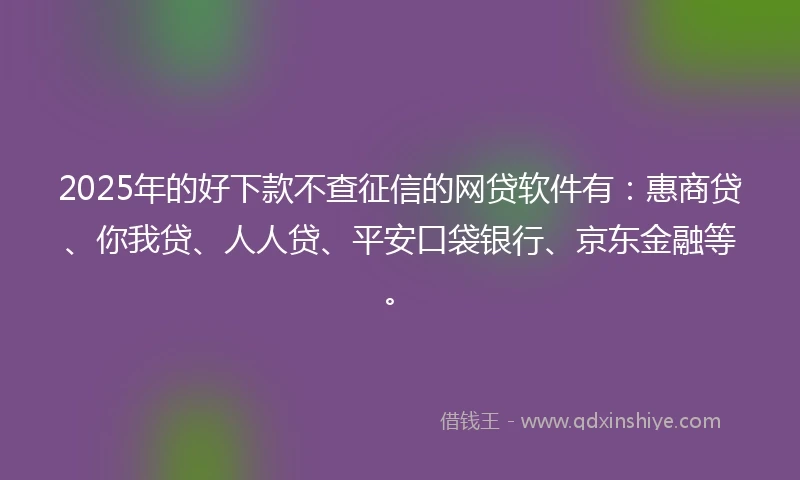 2025年的好下款不查征信的网贷软件有：惠商贷、你我贷、人人贷、平安口袋银行、京东金融等。