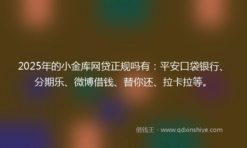 2025年的小金库网贷正规吗有：平安口袋银行、分期乐、微博借钱、替你还、拉卡拉等。