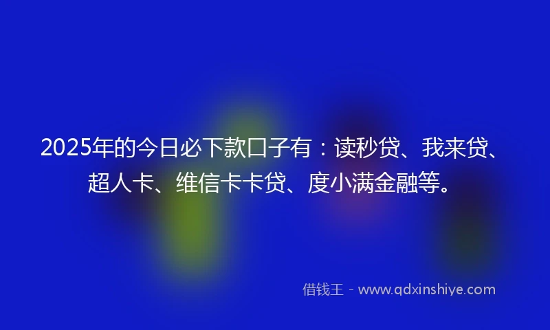 2025年的今日必下款口子有：读秒贷、我来贷、超人卡、维信卡卡贷、度小满金融等。
