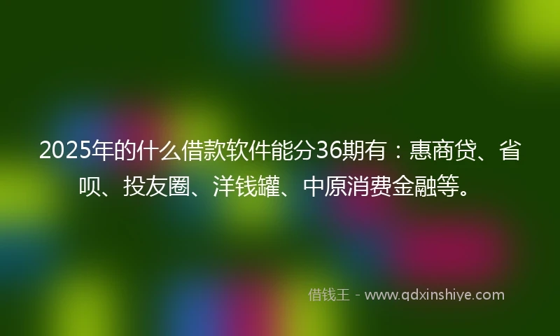 2025年的什么借款软件能分36期有：惠商贷、省呗、投友圈、洋钱罐、中原消费金融等。