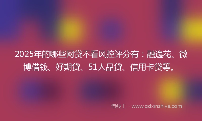 2025年的哪些网贷不看风控评分有：融逸花、微博借钱、好期贷、51人品贷、信用卡贷等。