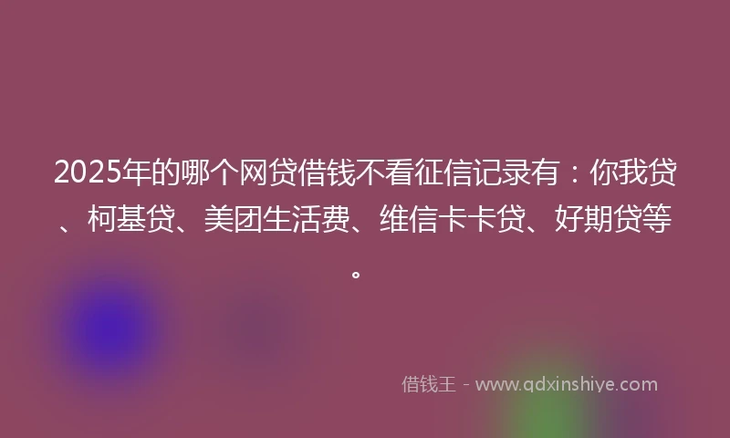 2025年的哪个网贷借钱不看征信记录有：你我贷、柯基贷、美团生活费、维信卡卡贷、好期贷等。