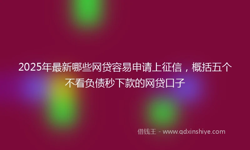 2025年最新哪些网贷容易申请上征信，概括五个不看负债秒下款的网贷口子