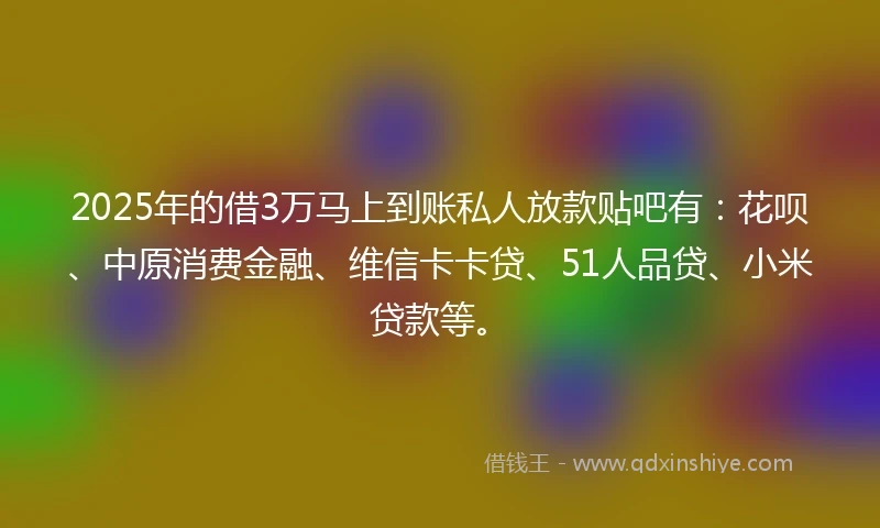 2025年的借3万马上到账私人放款贴吧有：花呗、中原消费金融、维信卡卡贷、51人品贷、小米贷款等。