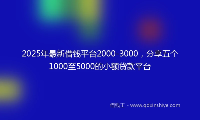 2025年最新借钱平台2000-3000，分享五个1000至5000的小额贷款平台