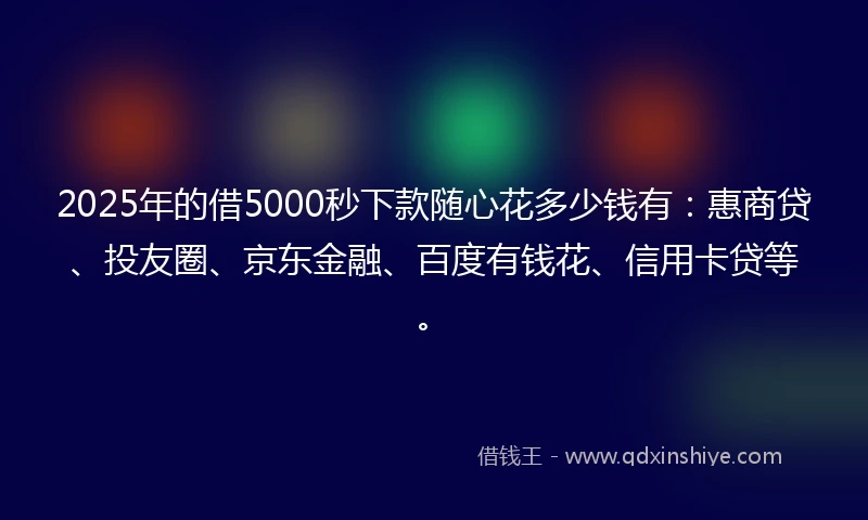 2025年的借5000秒下款随心花多少钱有：惠商贷、投友圈、京东金融、百度有钱花、信用卡贷等。