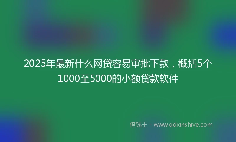 2025年最新什么网贷容易审批下款，概括5个1000至5000的小额贷款软件