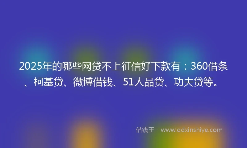 2025年的哪些网贷不上征信好下款有：360借条、柯基贷、微博借钱、51人品贷、功夫贷等。
