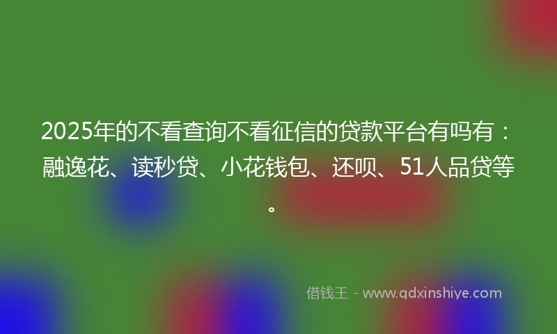 2025年的不看查询不看征信的贷款平台有吗有：融逸花、读秒贷、小花钱包、还呗、51人品贷等。