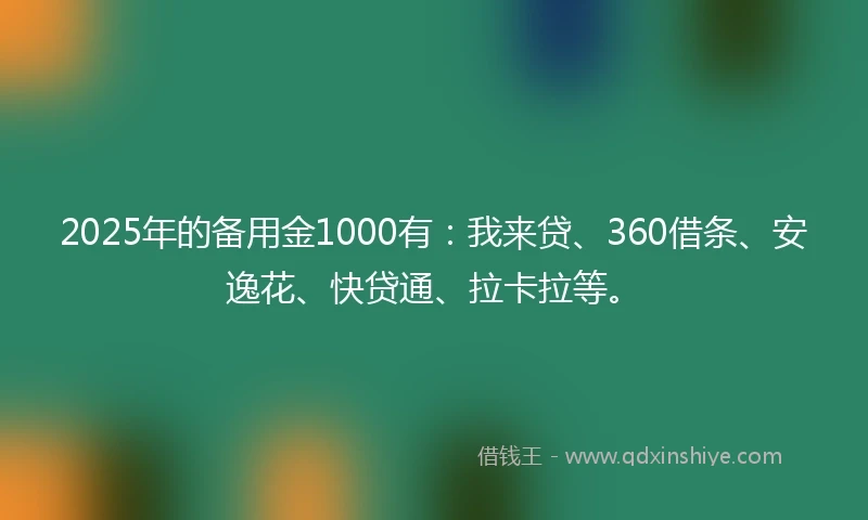 2025年的备用金1000有：我来贷、360借条、安逸花、快贷通、拉卡拉等。