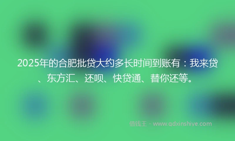 2025年的合肥批贷大约多长时间到账有：我来贷、东方汇、还呗、快贷通、替你还等。