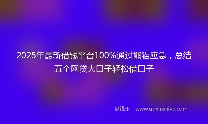 2025年最新借钱平台100%通过熊猫应急，总结五个网贷大口子轻松借口子