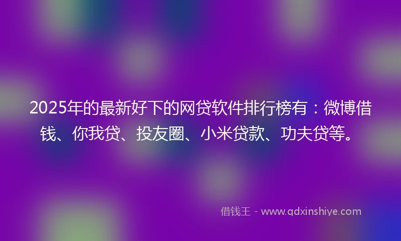 2025年的最新好下的网贷软件排行榜有：微博借钱、你我贷、投友圈、小米贷款、功夫贷等。