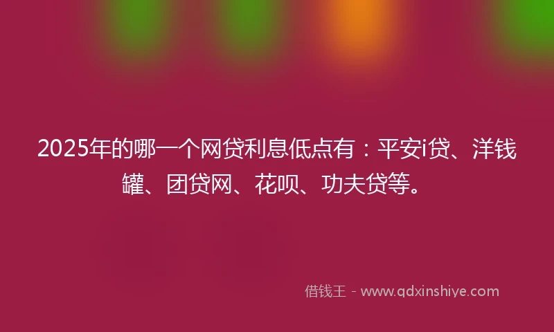 2025年的哪一个网贷利息低点有：平安i贷、洋钱罐、团贷网、花呗、功夫贷等。