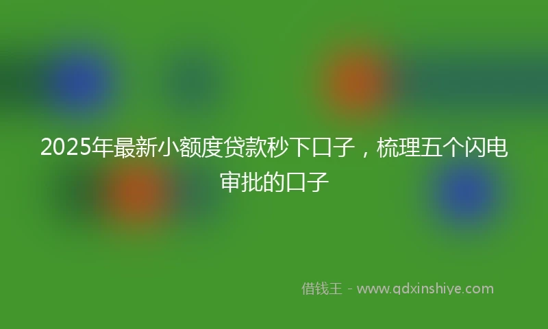 2025年最新小额度贷款秒下口子，梳理五个闪电审批的口子