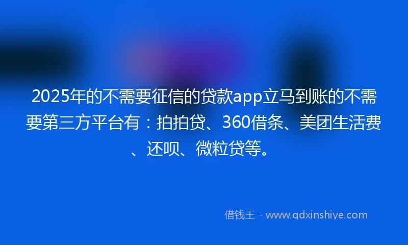 2025年的不需要征信的贷款app立马到账的不需要第三方平台有：拍拍贷、360借条、美团生活费、还呗、微粒贷等。