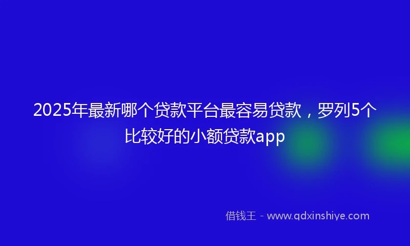 2025年最新哪个贷款平台最容易贷款，罗列5个比较好的小额贷款app