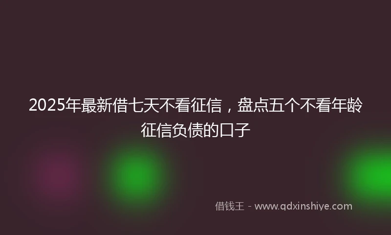 2025年最新借七天不看征信，盘点五个不看年龄征信负债的口子
