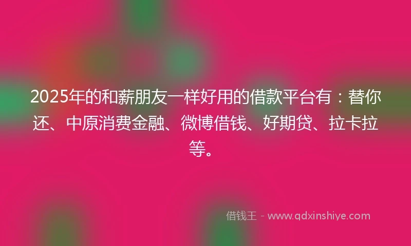 2025年的和薪朋友一样好用的借款平台有：替你还、中原消费金融、微博借钱、好期贷、拉卡拉等。