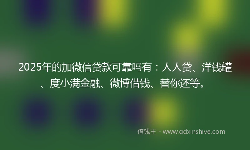 2025年的加微信贷款可靠吗有：人人贷、洋钱罐、度小满金融、微博借钱、替你还等。