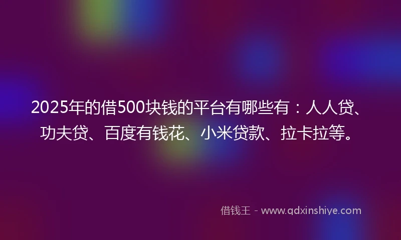 2025年的借500块钱的平台有哪些有：人人贷、功夫贷、百度有钱花、小米贷款、拉卡拉等。