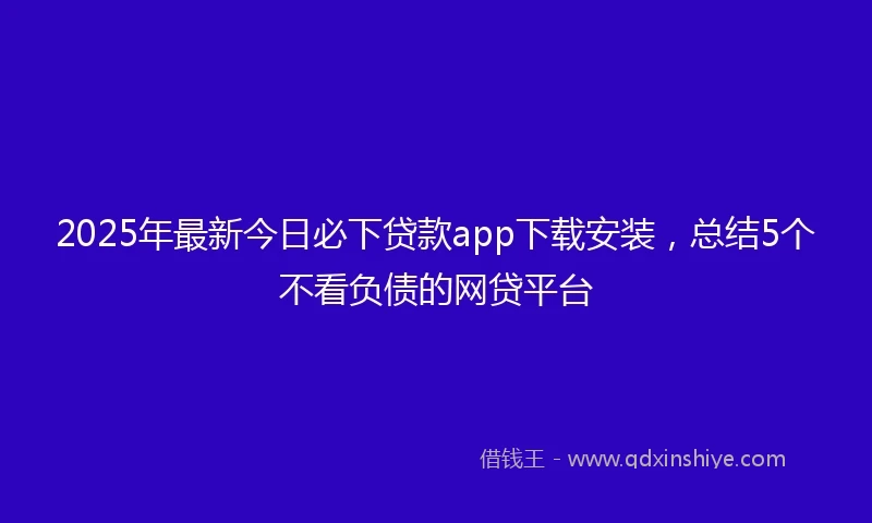 2025年最新今日必下贷款app下载安装，总结5个不看负债的网贷平台