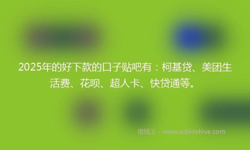 2025年的好下款的口子贴吧有：柯基贷、美团生活费、花呗、超人卡、快贷通等。