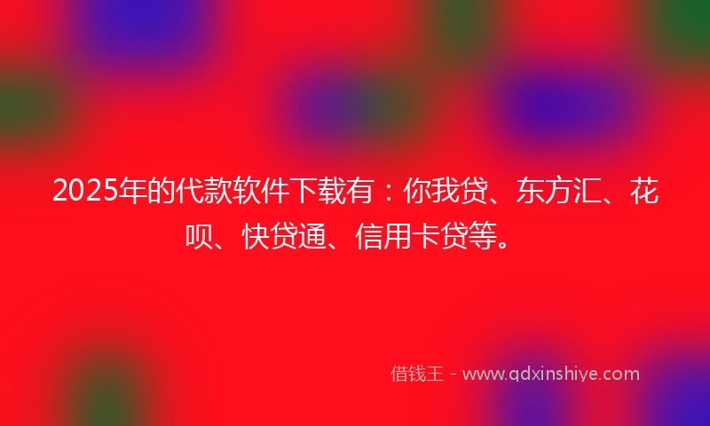 2025年的代款软件下载有：你我贷、东方汇、花呗、快贷通、信用卡贷等。