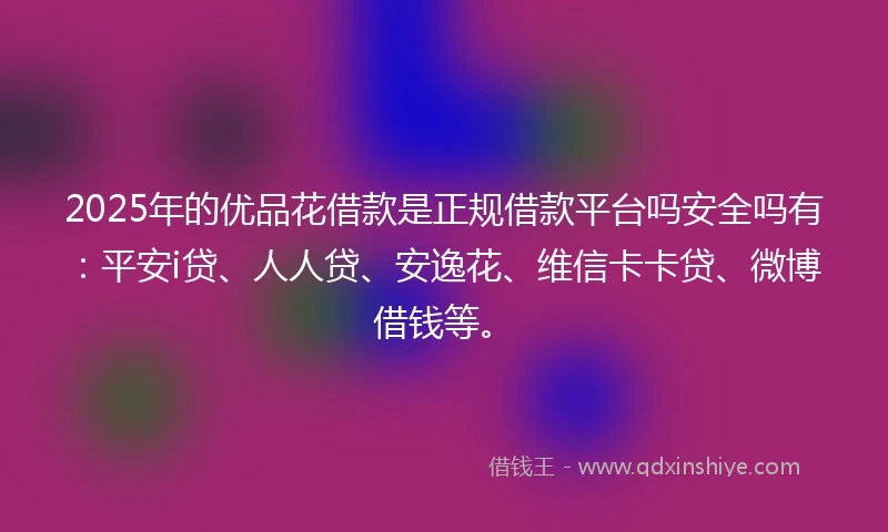 2025年的优品花借款是正规借款平台吗安全吗有：平安i贷、人人贷、安逸花、维信卡卡贷、微博借钱等。