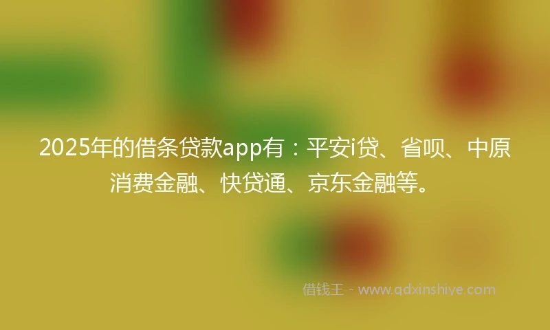 2025年的借条贷款app有：平安i贷、省呗、中原消费金融、快贷通、京东金融等。