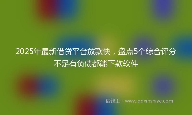 2025年最新借贷平台放款快，盘点5个综合评分不足有负债都能下款软件