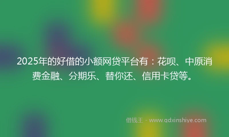 2025年的好借的小额网贷平台有：花呗、中原消费金融、分期乐、替你还、信用卡贷等。