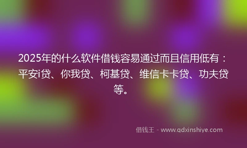 2025年的什么软件借钱容易通过而且信用低有：平安i贷、你我贷、柯基贷、维信卡卡贷、功夫贷等。